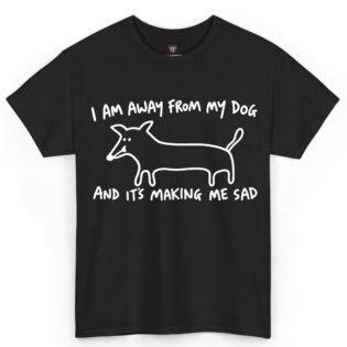 I Am Away From My Dog and It's Making Me Sad Shirt