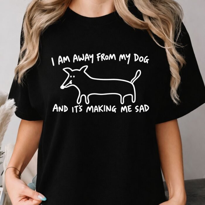 I Am Away From My Dog and It's Making Me Sad Shirt