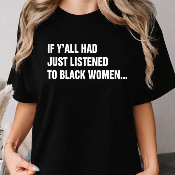 If Y'all Had Just Listened to Black Women Shirt