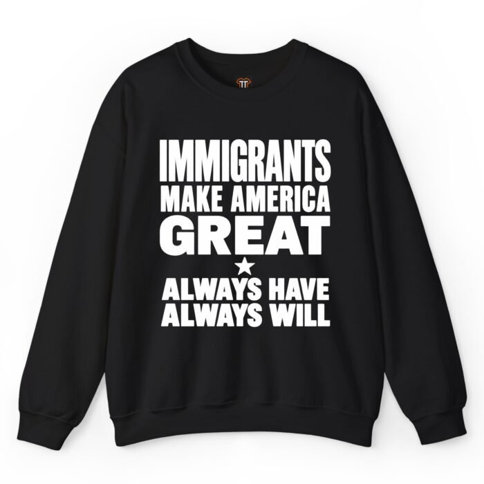 Immigrants Make America Great Always Have Always Will Sweatshirt