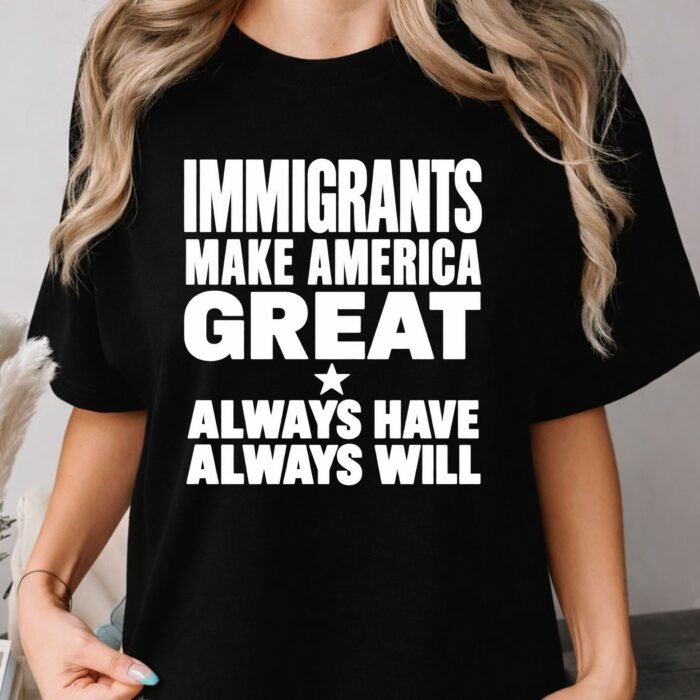 Immigrants Make America Great Always Have Always Will Shirt