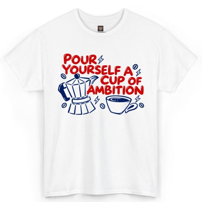 Pour Yourself a Cup of Ambition Coffee Shirt Pour Yourself a Cup of Ambition Coffee Shirt