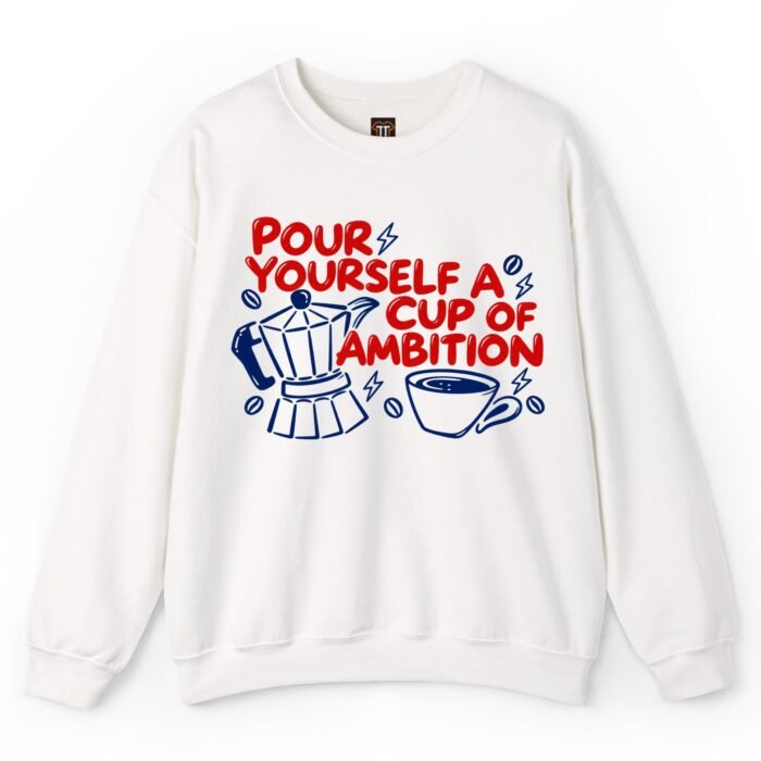 Pour Yourself a Cup of Ambition Coffee Sweatshirt Pour Yourself a Cup of Ambition Coffee Sweatshirt