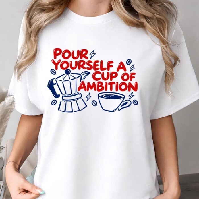 Pour Yourself a Cup of Ambition Coffee Shirt Pour Yourself a Cup of Ambition Coffee Shirt