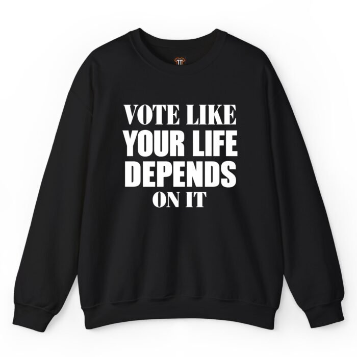Vote Like Your Life Depends On It Sweatshirt Vote Like Your Life Depends On It Sweatshirt